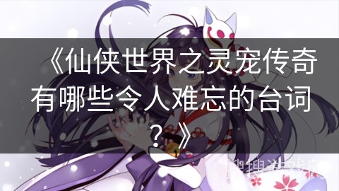 《仙侠世界之灵宠传奇有哪些令人难忘的台词？》