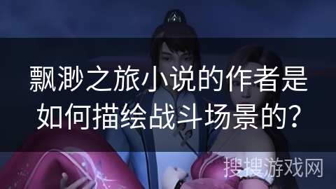 飘渺之旅小说的作者是如何描绘战斗场景的？