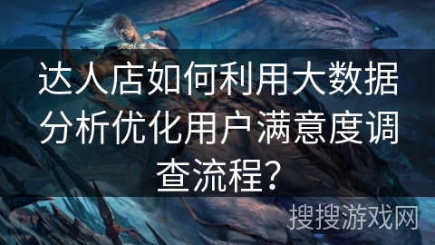 达人店如何利用大数据分析优化用户满意度调查流程？