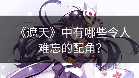 《遮天》中有哪些令人难忘的配角？