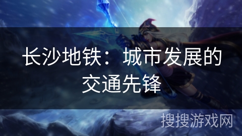 长沙地铁：城市发展的交通先锋