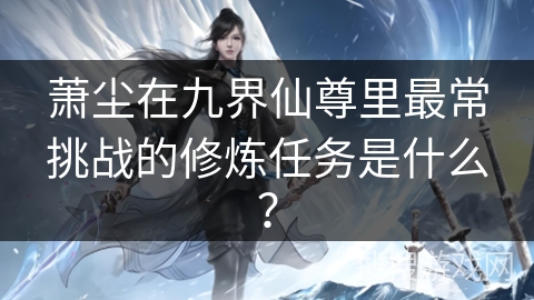 萧尘在九界仙尊里最常挑战的修炼任务是什么？
