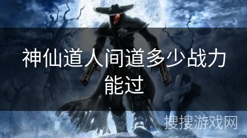 神仙道人间道多少战力能过