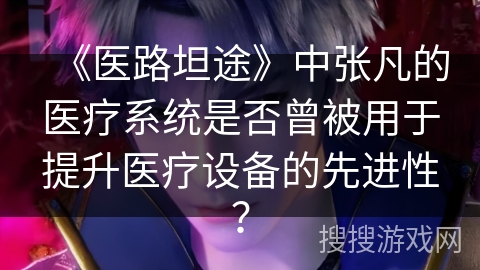 《医路坦途》中张凡的医疗系统是否曾被用于提升医疗设备的先进性？
