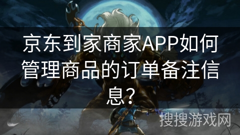 京东到家商家APP如何管理商品的订单备注信息？