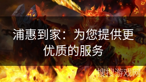 浦惠到家：为您提供更优质的服务