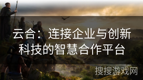 云合：连接企业与创新科技的智慧合作平台
