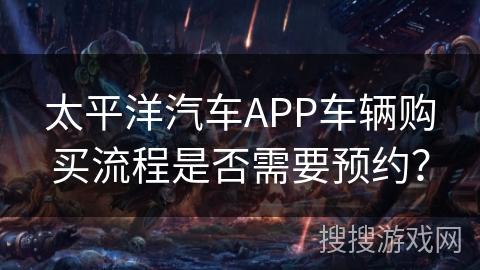 太平洋汽车APP车辆购买流程是否需要预约？