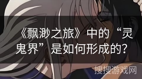 《飘渺之旅》中的“灵鬼界”是如何形成的？