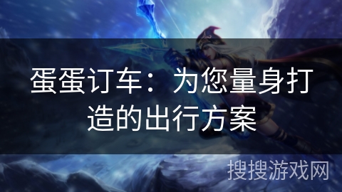 蛋蛋订车：为您量身打造的出行方案