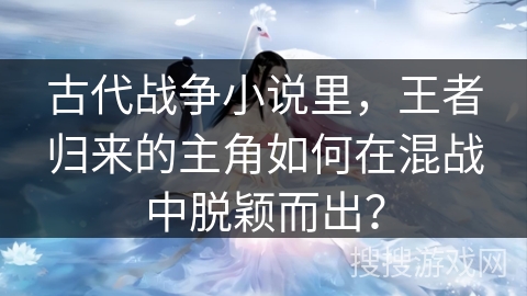 古代战争小说里，王者归来的主角如何在混战中脱颖而出？
