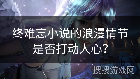 终难忘小说的浪漫情节是否打动人心？