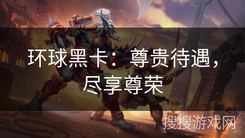环球黑卡：尊贵待遇，尽享尊荣