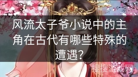 风流太子爷小说中的主角在古代有哪些特殊的遭遇？