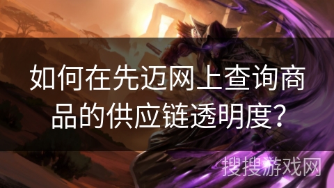 如何在先迈网上查询商品的供应链透明度？