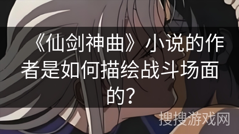 《仙剑神曲》小说的作者是如何描绘战斗场面的？