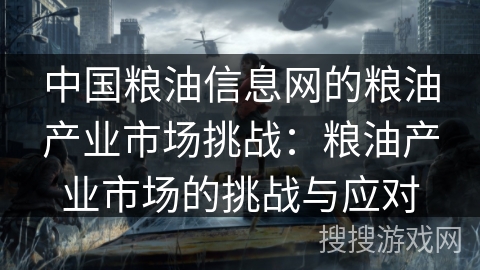 中国粮油信息网的粮油产业市场挑战：粮油产业市场的挑战与应对