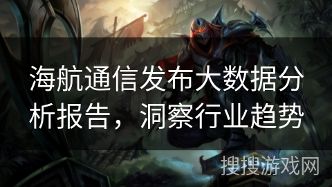 海航通信发布大数据分析报告，洞察行业趋势