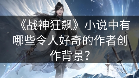 《战神狂飙》小说中有哪些令人好奇的作者创作背景？