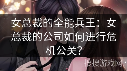 女总裁的全能兵王：女总裁的公司如何进行危机公关？
