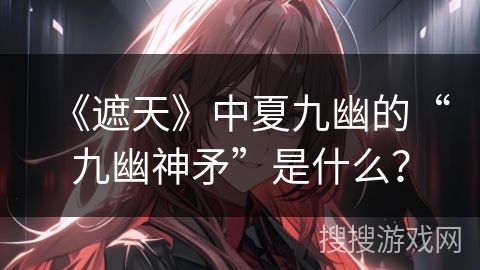 《遮天》中夏九幽的“九幽神矛”是什么？