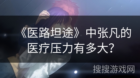 《医路坦途》中张凡的医疗压力有多大？