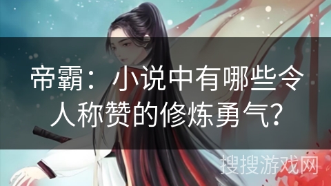 帝霸：小说中有哪些令人称赞的修炼勇气？