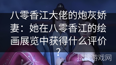 八零香江大佬的炮灰娇妻：她在八零香江的绘画展览中获得什么评价？