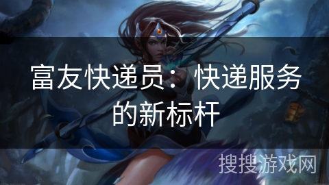 富友快递员：快递服务的新标杆