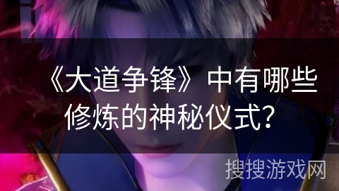《大道争锋》中有哪些修炼的神秘仪式？