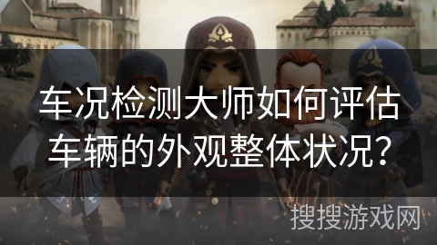 车况检测大师如何评估车辆的外观整体状况？
