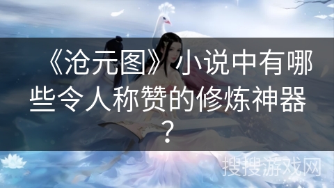 《沧元图》小说中有哪些令人称赞的修炼神器？