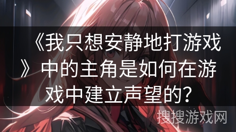 《我只想安静地打游戏》中的主角是如何在游戏中建立声望的？