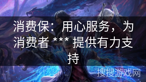 消费保：用心服务，为消费者 *** 提供有力支持