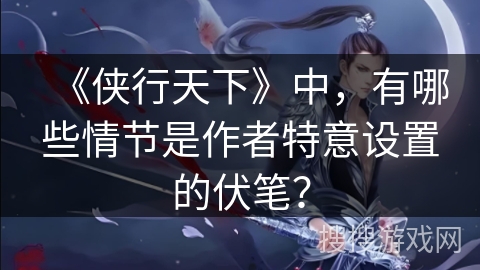 《侠行天下》中，有哪些情节是作者特意设置的伏笔？