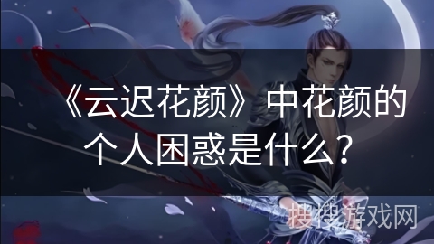 《云迟花颜》中花颜的个人困惑是什么？