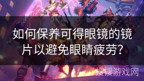 如何保养可得眼镜的镜片以避免眼睛疲劳？