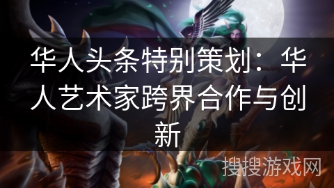 华人头条特别策划：华人艺术家跨界合作与创新