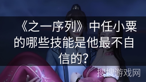 《之一序列》中任小粟的哪些技能是他最不自信的？