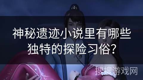 神秘遗迹小说里有哪些独特的探险习俗？