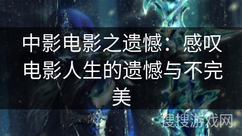 中影电影之遗憾：感叹电影人生的遗憾与不完美