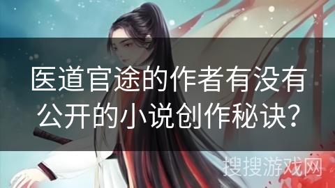 医道官途的作者有没有公开的小说创作秘诀？