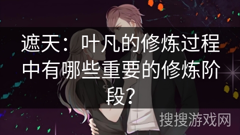 遮天：叶凡的修炼过程中有哪些重要的修炼阶段？
