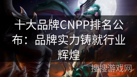 十大品牌CNPP排名公布：品牌实力铸就行业辉煌