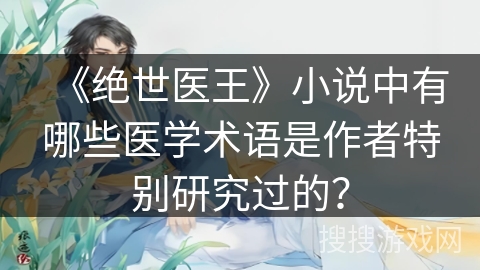 《绝世医王》小说中有哪些医学术语是作者特别研究过的？