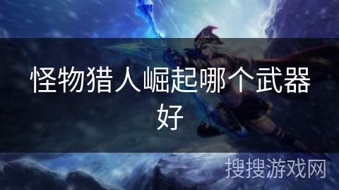 怪物猎人崛起哪个武器好