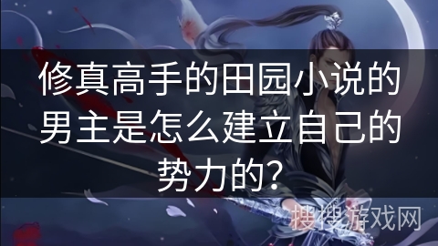 修真高手的田园小说的男主是怎么建立自己的势力的？