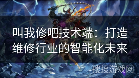 叫我修吧技术端：打造维修行业的智能化未来