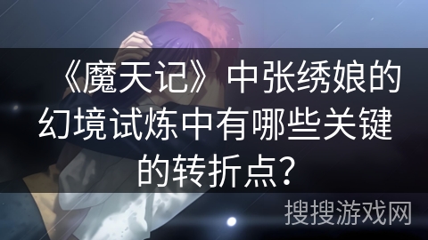 《魔天记》中张绣娘的幻境试炼中有哪些关键的转折点？