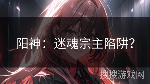 阳神：迷魂宗主陷阱？